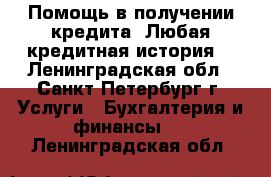 Помощь в получении кредита. Любая кредитная история. - Ленинградская обл., Санкт-Петербург г. Услуги » Бухгалтерия и финансы   . Ленинградская обл.